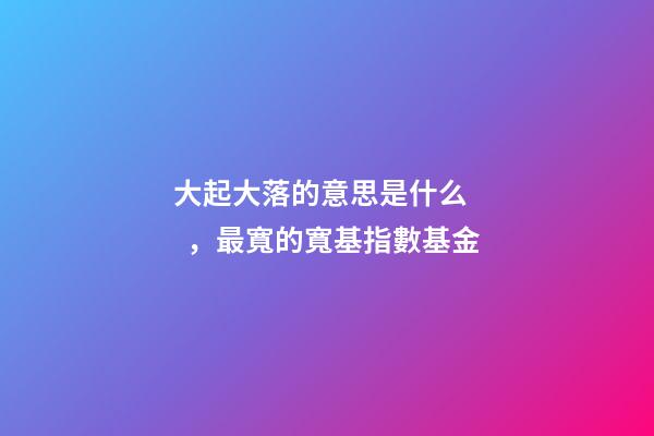 大起大落的意思是什么，最寬的寬基指數基金-第1張-觀點-玄機派